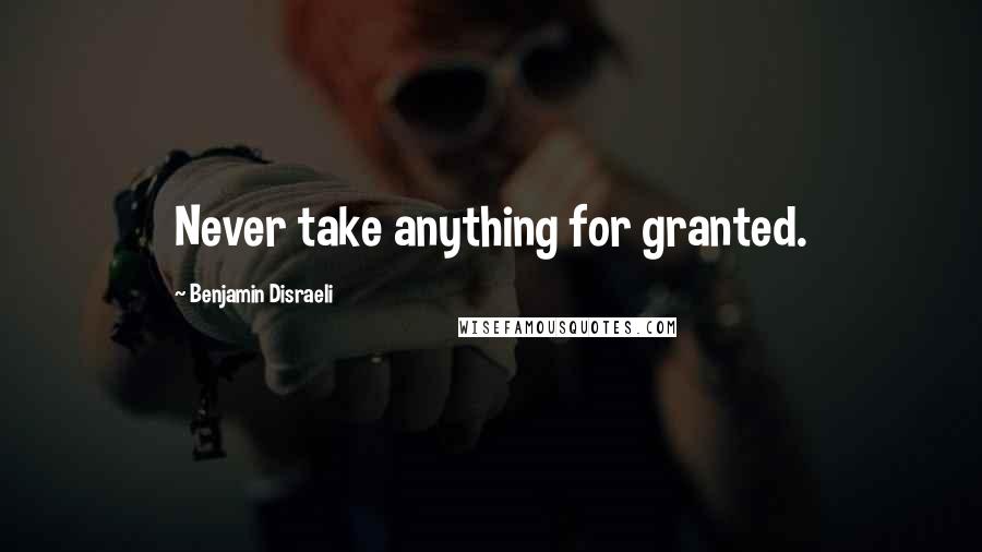 Benjamin Disraeli Quotes: Never take anything for granted.