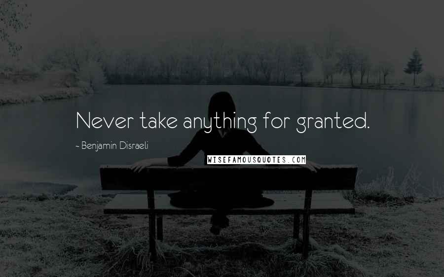 Benjamin Disraeli Quotes: Never take anything for granted.