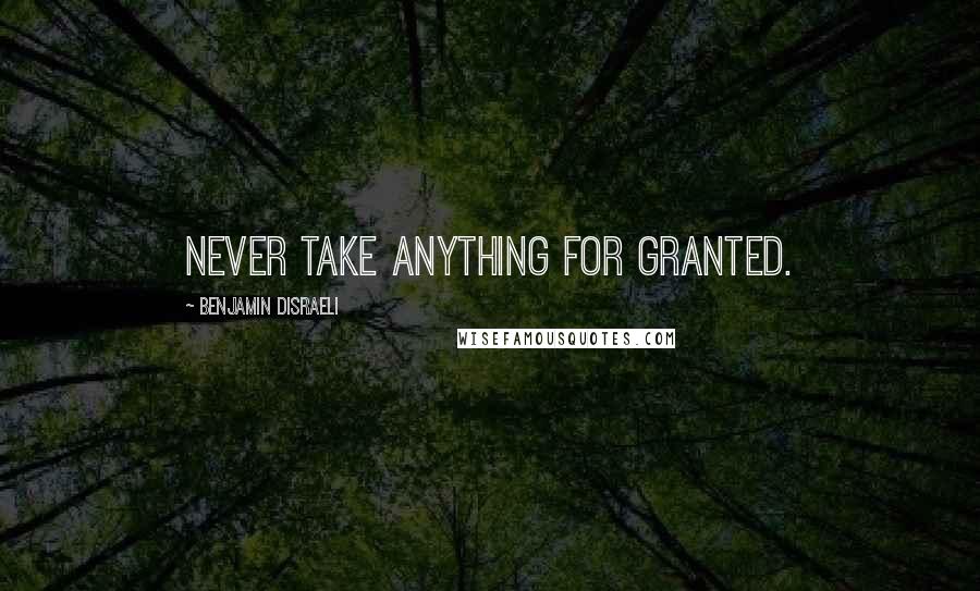 Benjamin Disraeli Quotes: Never take anything for granted.