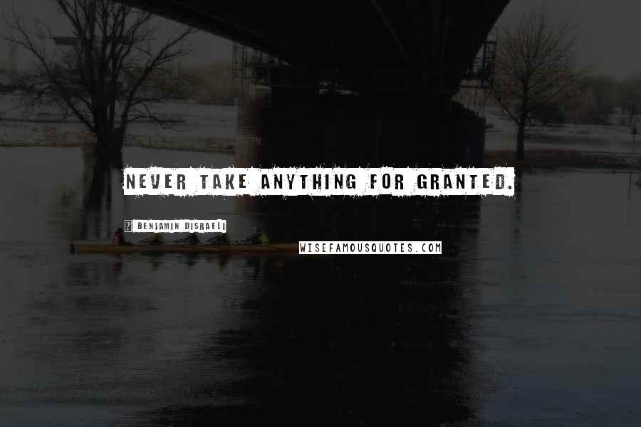 Benjamin Disraeli Quotes: Never take anything for granted.
