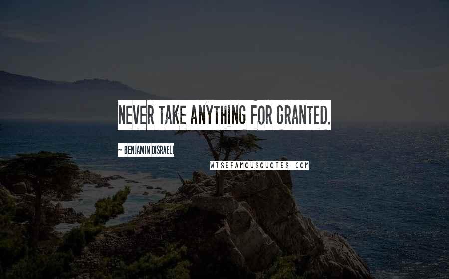 Benjamin Disraeli Quotes: Never take anything for granted.