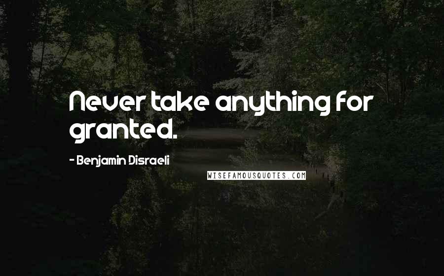 Benjamin Disraeli Quotes: Never take anything for granted.