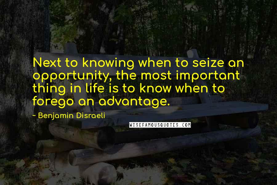 Benjamin Disraeli Quotes: Next to knowing when to seize an opportunity, the most important thing in life is to know when to forego an advantage.