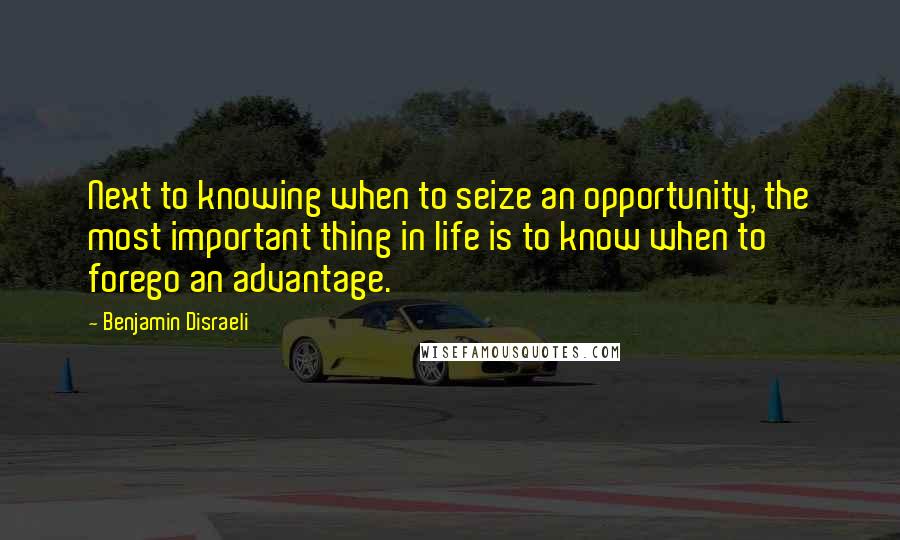 Benjamin Disraeli Quotes: Next to knowing when to seize an opportunity, the most important thing in life is to know when to forego an advantage.