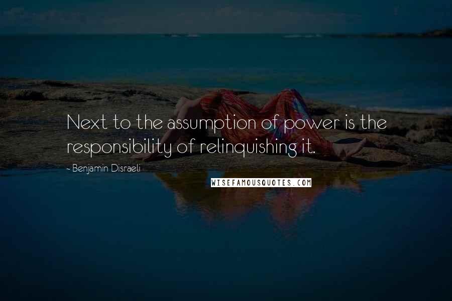 Benjamin Disraeli Quotes: Next to the assumption of power is the responsibility of relinquishing it.