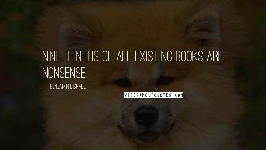 Benjamin Disraeli Quotes: Nine-tenths of all existing books are nonsense.