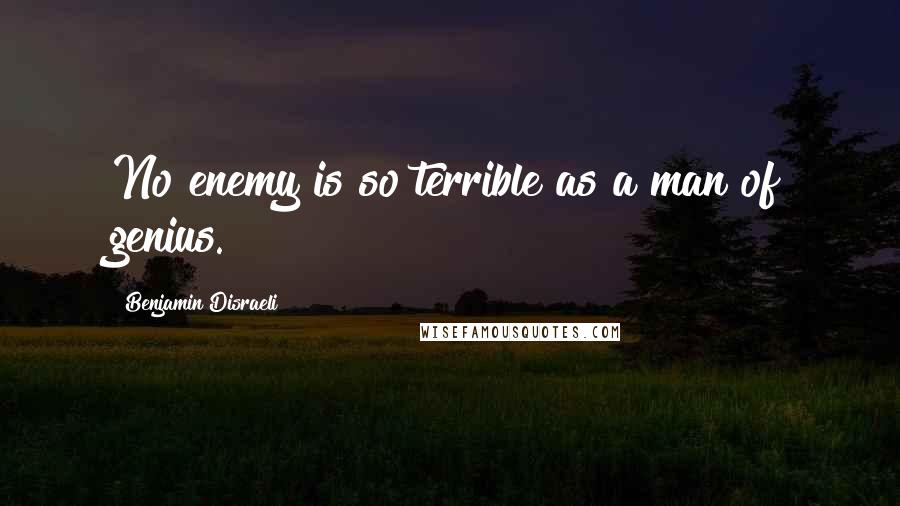 Benjamin Disraeli Quotes: No enemy is so terrible as a man of genius.