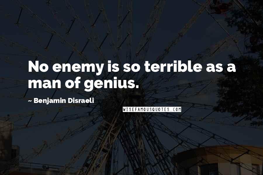 Benjamin Disraeli Quotes: No enemy is so terrible as a man of genius.