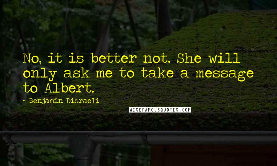 Benjamin Disraeli Quotes: No, it is better not. She will only ask me to take a message to Albert.