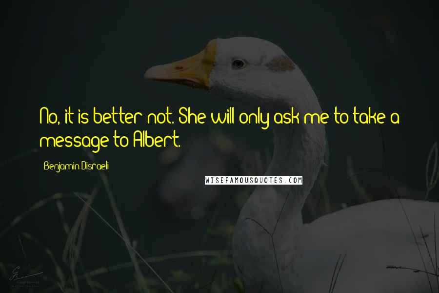 Benjamin Disraeli Quotes: No, it is better not. She will only ask me to take a message to Albert.