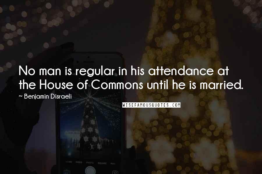 Benjamin Disraeli Quotes: No man is regular in his attendance at the House of Commons until he is married.