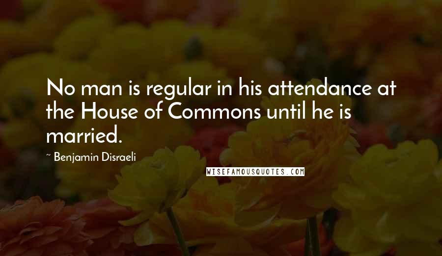 Benjamin Disraeli Quotes: No man is regular in his attendance at the House of Commons until he is married.