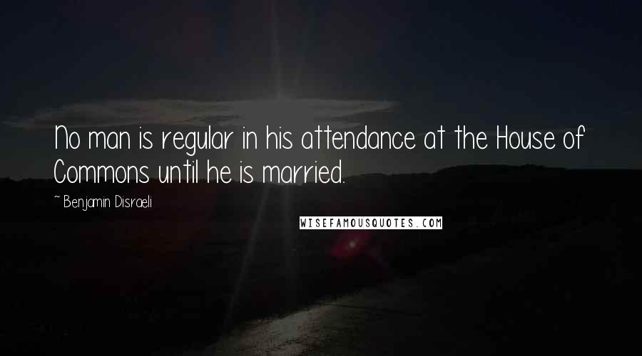 Benjamin Disraeli Quotes: No man is regular in his attendance at the House of Commons until he is married.