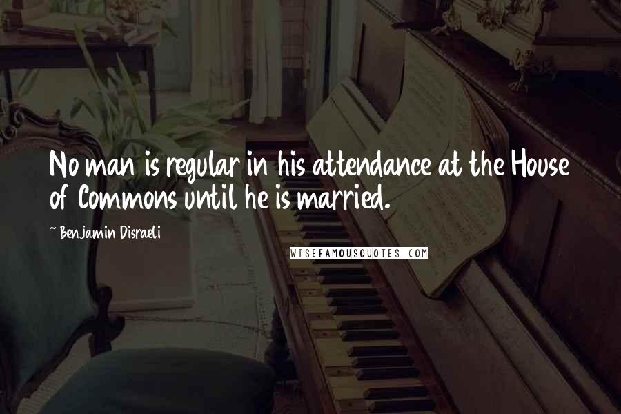 Benjamin Disraeli Quotes: No man is regular in his attendance at the House of Commons until he is married.