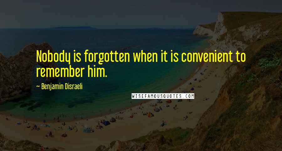 Benjamin Disraeli Quotes: Nobody is forgotten when it is convenient to remember him.