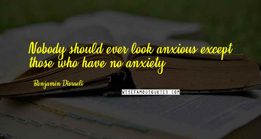 Benjamin Disraeli Quotes: Nobody should ever look anxious except those who have no anxiety.