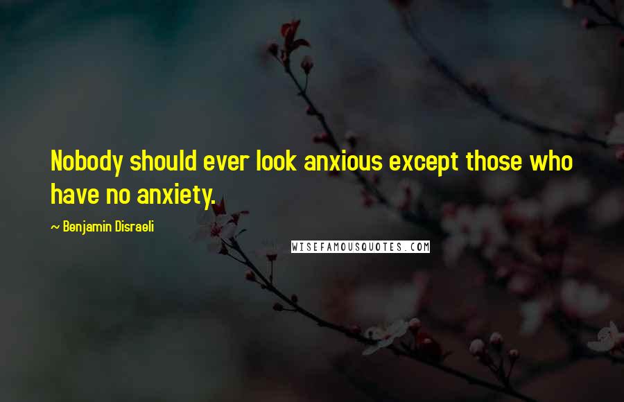 Benjamin Disraeli Quotes: Nobody should ever look anxious except those who have no anxiety.