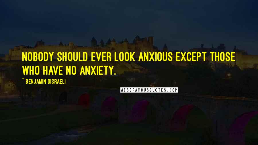 Benjamin Disraeli Quotes: Nobody should ever look anxious except those who have no anxiety.