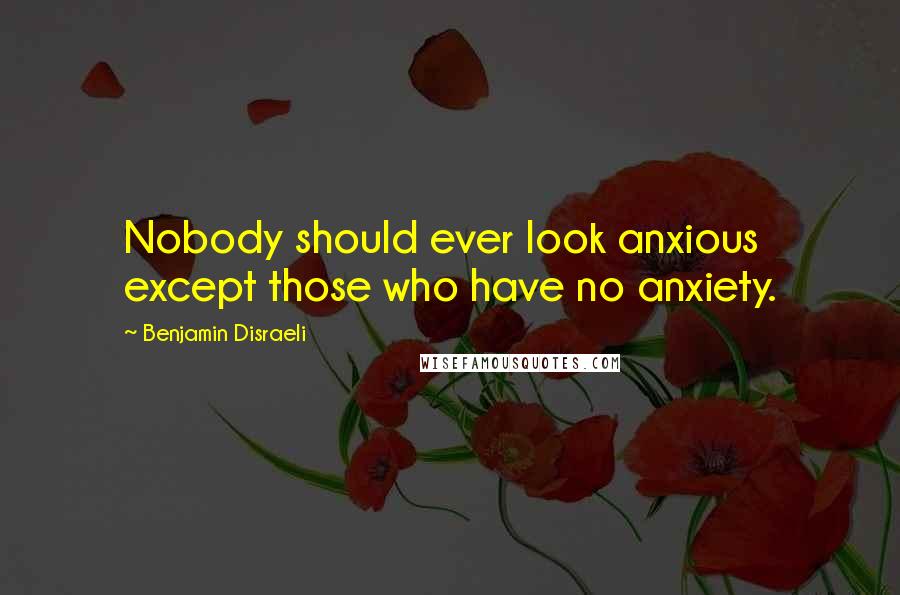 Benjamin Disraeli Quotes: Nobody should ever look anxious except those who have no anxiety.