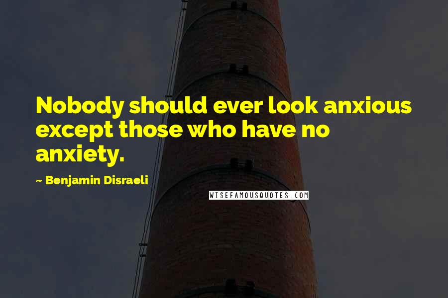 Benjamin Disraeli Quotes: Nobody should ever look anxious except those who have no anxiety.