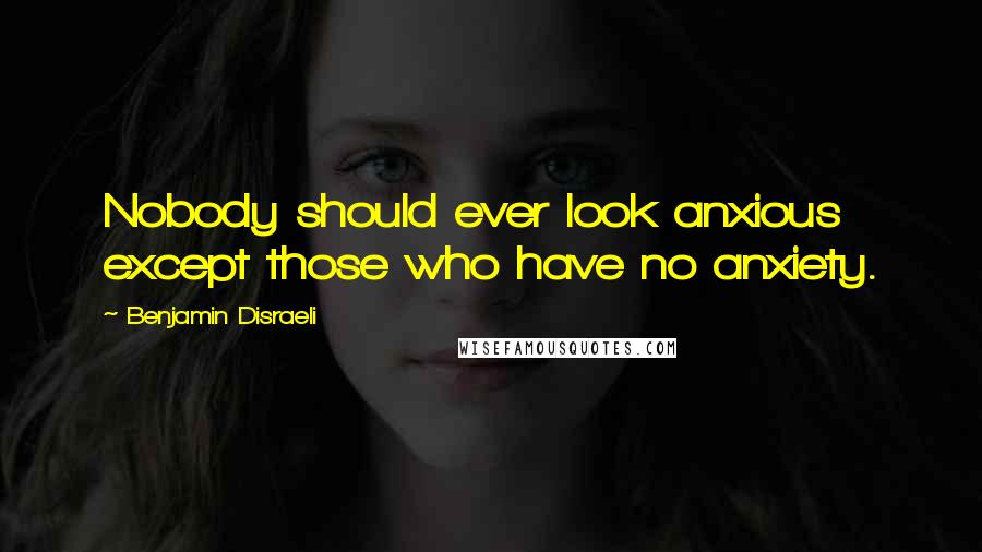 Benjamin Disraeli Quotes: Nobody should ever look anxious except those who have no anxiety.