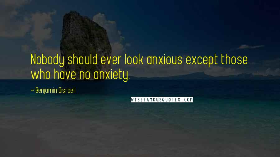 Benjamin Disraeli Quotes: Nobody should ever look anxious except those who have no anxiety.