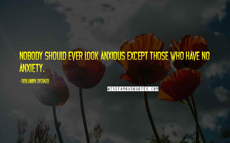 Benjamin Disraeli Quotes: Nobody should ever look anxious except those who have no anxiety.