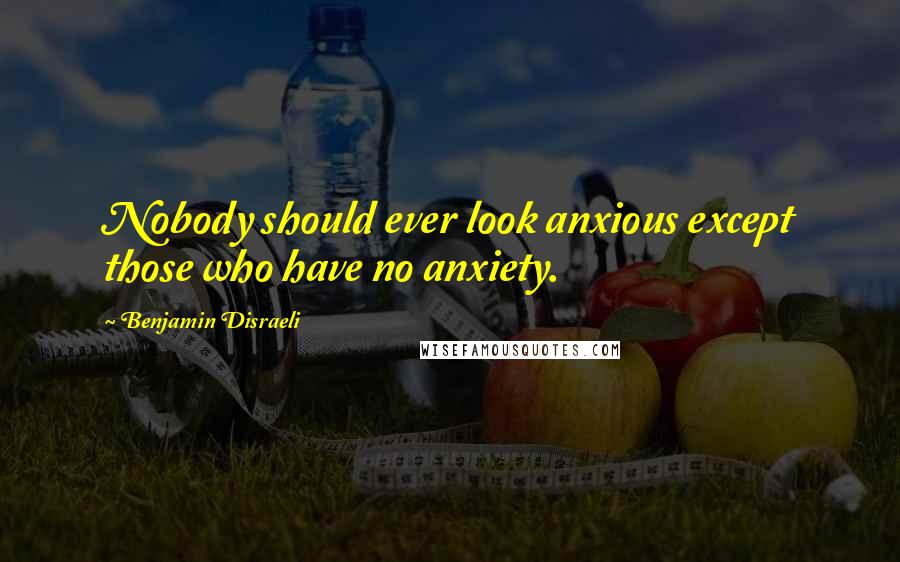 Benjamin Disraeli Quotes: Nobody should ever look anxious except those who have no anxiety.