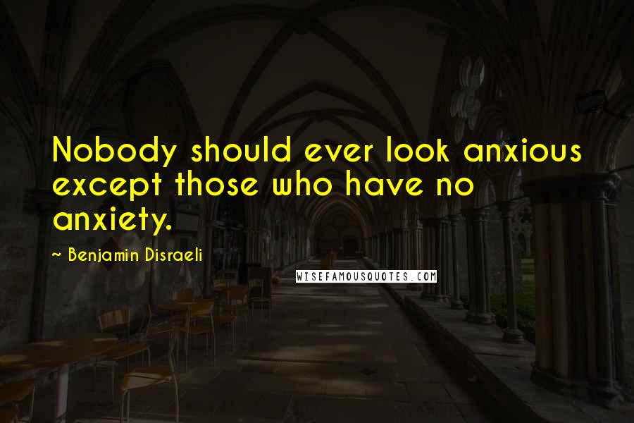 Benjamin Disraeli Quotes: Nobody should ever look anxious except those who have no anxiety.