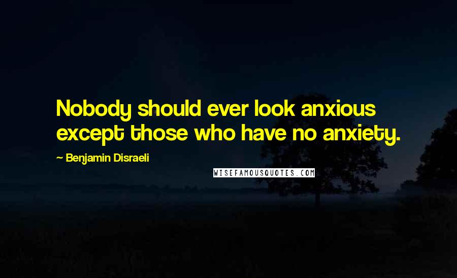 Benjamin Disraeli Quotes: Nobody should ever look anxious except those who have no anxiety.