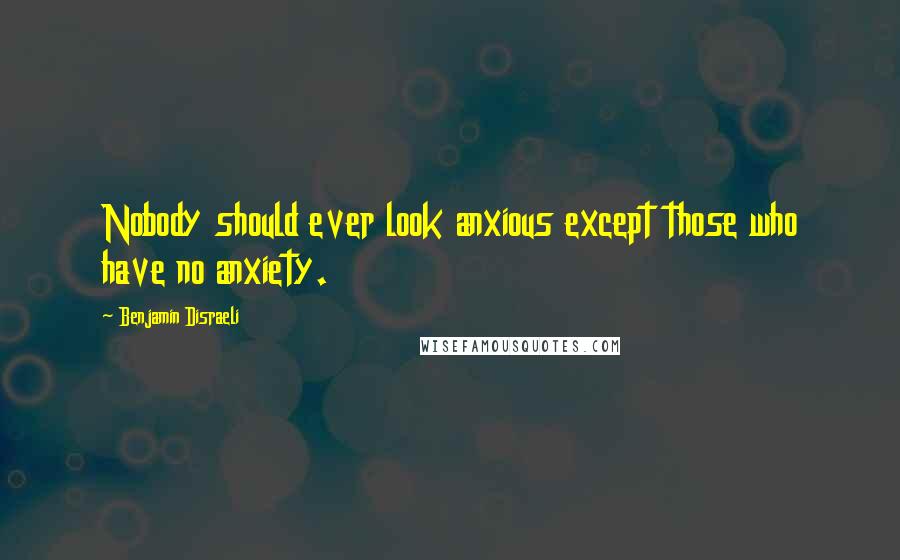 Benjamin Disraeli Quotes: Nobody should ever look anxious except those who have no anxiety.