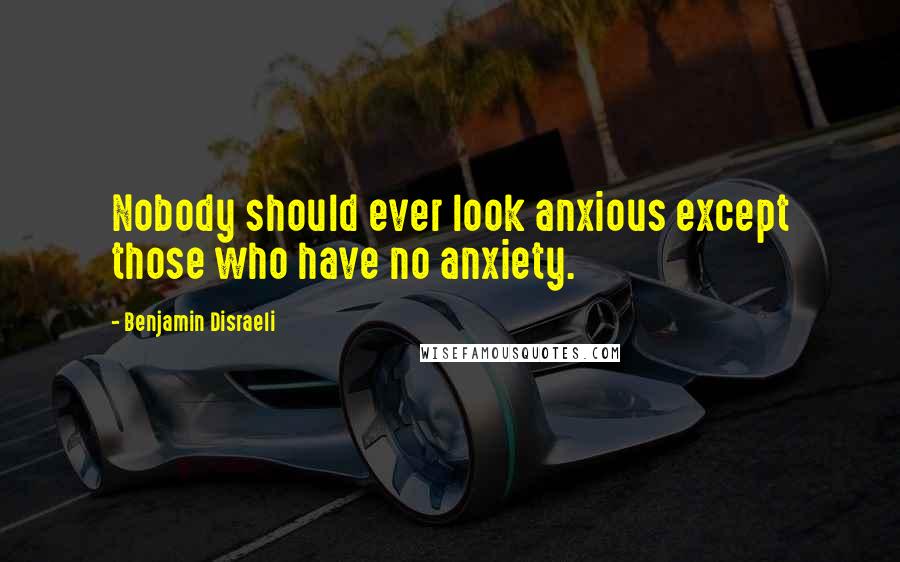 Benjamin Disraeli Quotes: Nobody should ever look anxious except those who have no anxiety.