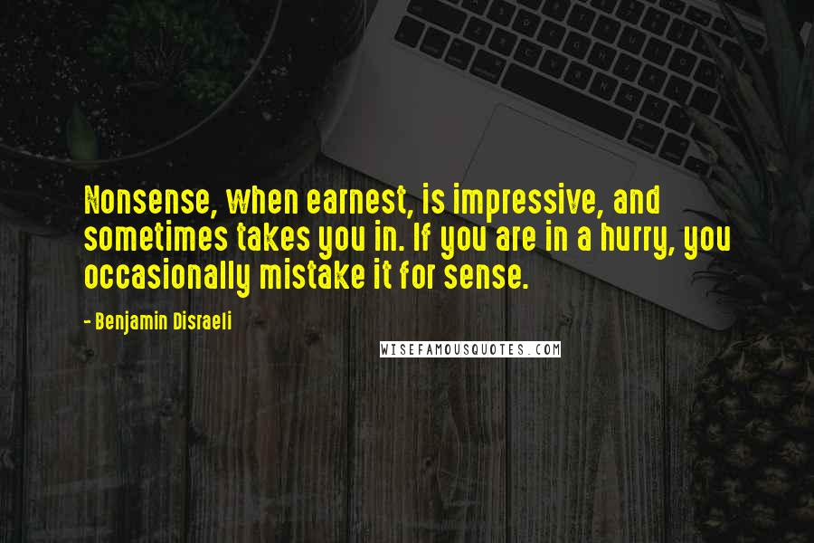 Benjamin Disraeli Quotes: Nonsense, when earnest, is impressive, and sometimes takes you in. If you are in a hurry, you occasionally mistake it for sense.