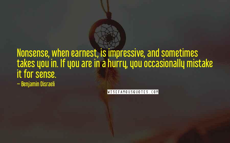 Benjamin Disraeli Quotes: Nonsense, when earnest, is impressive, and sometimes takes you in. If you are in a hurry, you occasionally mistake it for sense.