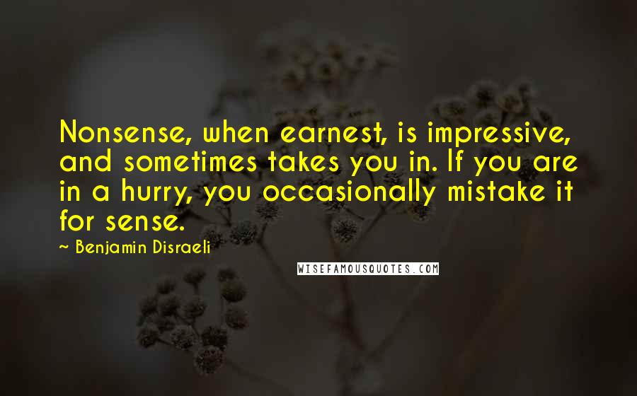 Benjamin Disraeli Quotes: Nonsense, when earnest, is impressive, and sometimes takes you in. If you are in a hurry, you occasionally mistake it for sense.