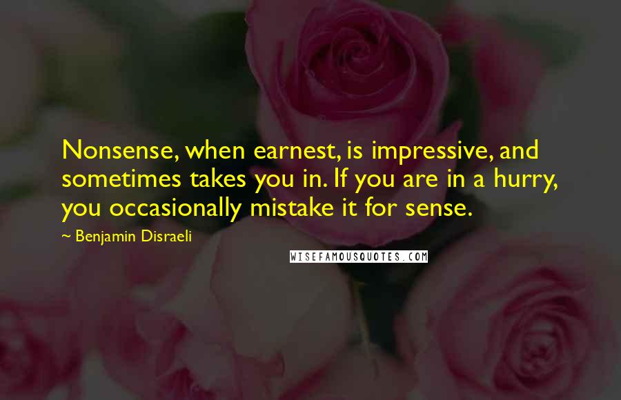 Benjamin Disraeli Quotes: Nonsense, when earnest, is impressive, and sometimes takes you in. If you are in a hurry, you occasionally mistake it for sense.