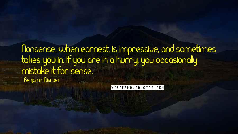 Benjamin Disraeli Quotes: Nonsense, when earnest, is impressive, and sometimes takes you in. If you are in a hurry, you occasionally mistake it for sense.