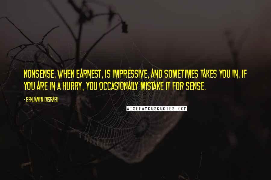 Benjamin Disraeli Quotes: Nonsense, when earnest, is impressive, and sometimes takes you in. If you are in a hurry, you occasionally mistake it for sense.