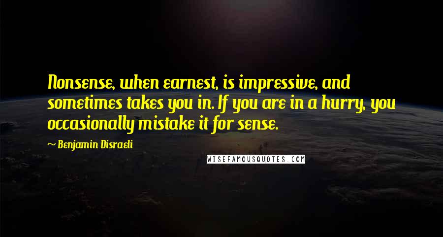 Benjamin Disraeli Quotes: Nonsense, when earnest, is impressive, and sometimes takes you in. If you are in a hurry, you occasionally mistake it for sense.