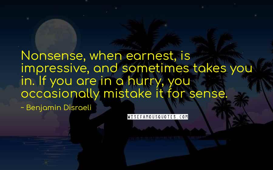 Benjamin Disraeli Quotes: Nonsense, when earnest, is impressive, and sometimes takes you in. If you are in a hurry, you occasionally mistake it for sense.