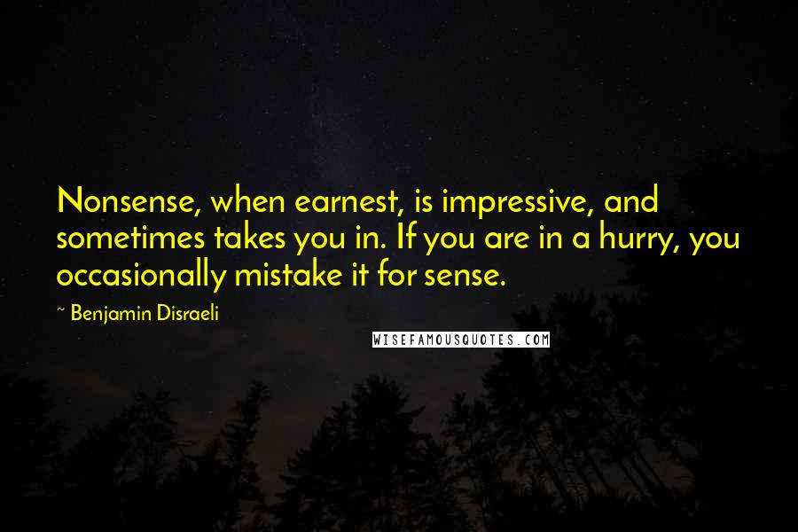 Benjamin Disraeli Quotes: Nonsense, when earnest, is impressive, and sometimes takes you in. If you are in a hurry, you occasionally mistake it for sense.