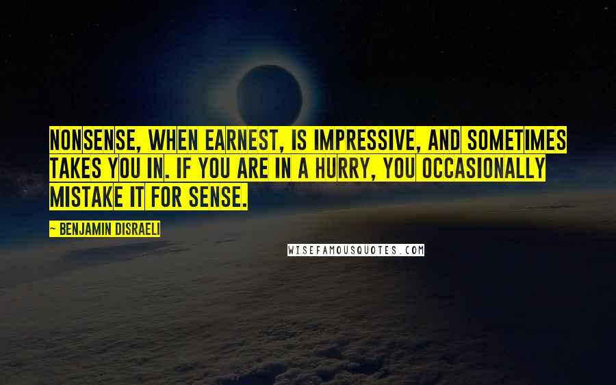 Benjamin Disraeli Quotes: Nonsense, when earnest, is impressive, and sometimes takes you in. If you are in a hurry, you occasionally mistake it for sense.