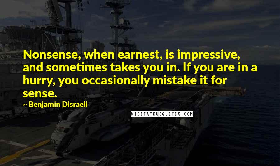 Benjamin Disraeli Quotes: Nonsense, when earnest, is impressive, and sometimes takes you in. If you are in a hurry, you occasionally mistake it for sense.