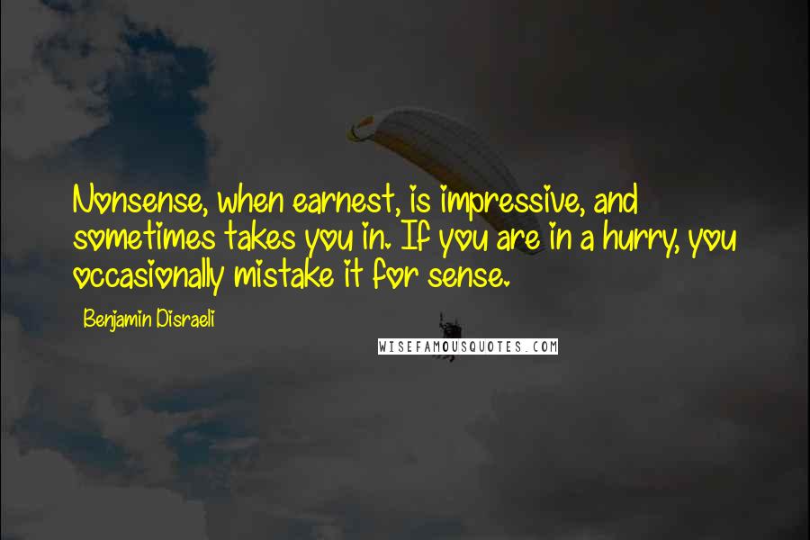 Benjamin Disraeli Quotes: Nonsense, when earnest, is impressive, and sometimes takes you in. If you are in a hurry, you occasionally mistake it for sense.