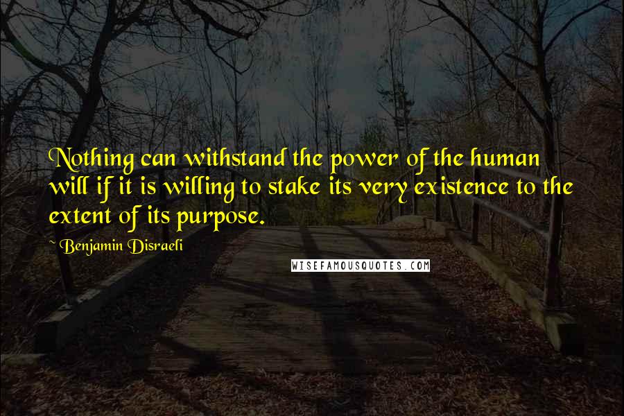 Benjamin Disraeli Quotes: Nothing can withstand the power of the human will if it is willing to stake its very existence to the extent of its purpose.