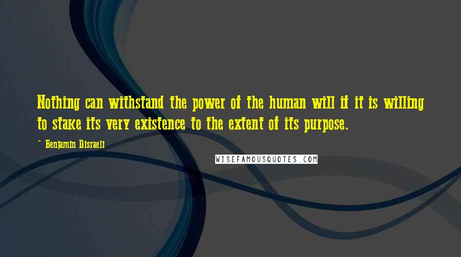 Benjamin Disraeli Quotes: Nothing can withstand the power of the human will if it is willing to stake its very existence to the extent of its purpose.