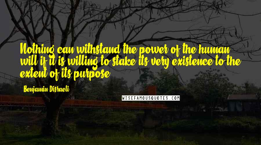 Benjamin Disraeli Quotes: Nothing can withstand the power of the human will if it is willing to stake its very existence to the extent of its purpose.