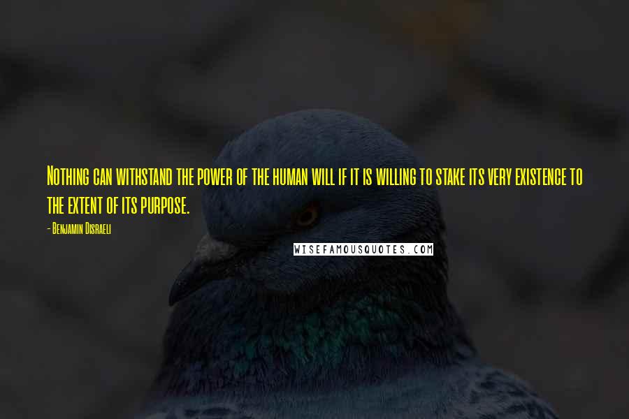 Benjamin Disraeli Quotes: Nothing can withstand the power of the human will if it is willing to stake its very existence to the extent of its purpose.