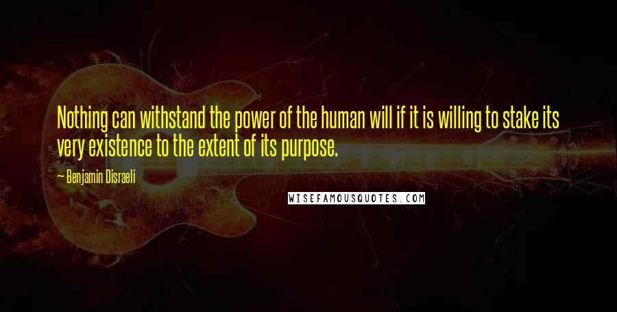 Benjamin Disraeli Quotes: Nothing can withstand the power of the human will if it is willing to stake its very existence to the extent of its purpose.