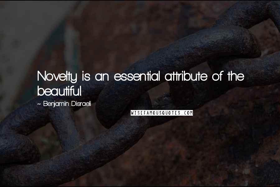 Benjamin Disraeli Quotes: Novelty is an essential attribute of the beautiful.